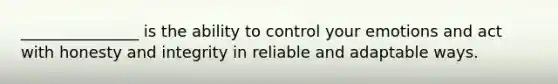 _______________ is the ability to control your emotions and act with honesty and integrity in reliable and adaptable ways.