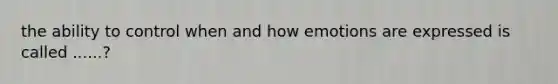 the ability to control when and how emotions are expressed is called ......?