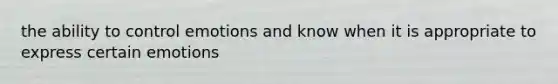 the ability to control emotions and know when it is appropriate to express certain emotions