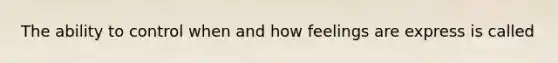 The ability to control when and how feelings are express is called