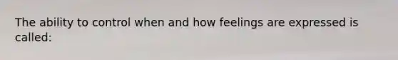 The ability to control when and how feelings are expressed is called: