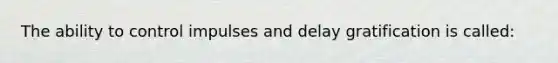 The ability to control impulses and delay gratification is called: