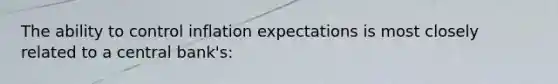 The ability to control inflation expectations is most closely related to a central bank's: