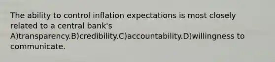 The ability to control inflation expectations is most closely related to a central bank's A)transparency.B)credibility.C)accountability.D)willingness to communicate.