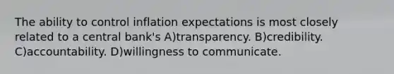 The ability to control inflation expectations is most closely related to a central bank's A)transparency. B)credibility. C)accountability. D)willingness to communicate.