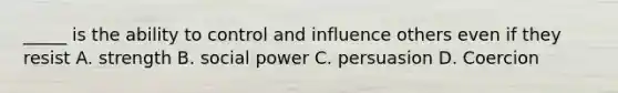 _____ is the ability to control and influence others even if they resist A. strength B. social power C. persuasion D. Coercion