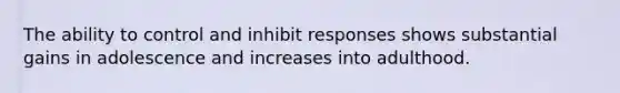 The ability to control and inhibit responses shows substantial gains in adolescence and increases into adulthood.