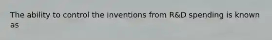 The ability to control the inventions from R&D spending is known as