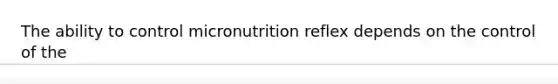 The ability to control micronutrition reflex depends on the control of the