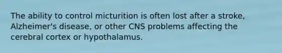 The ability to control micturition is often lost after a stroke, Alzheimer's disease, or other CNS problems affecting the cerebral cortex or hypothalamus.