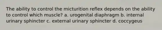 The ability to control the micturition reflex depends on the ability to control which muscle? a. urogenital diaphragm b. internal urinary sphincter c. external urinary sphincter d. coccygeus