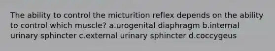 The ability to control the micturition reflex depends on the ability to control which muscle? a.urogenital diaphragm b.internal urinary sphincter c.external urinary sphincter d.coccygeus