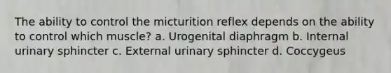 The ability to control the micturition reflex depends on the ability to control which muscle? a. Urogenital diaphragm b. Internal urinary sphincter c. External urinary sphincter d. Coccygeus