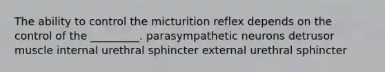 The ability to control the micturition reflex depends on the control of the _________. parasympathetic neurons detrusor muscle internal urethral sphincter external urethral sphincter