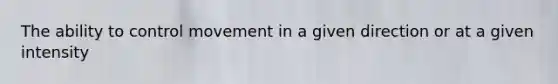 The ability to control movement in a given direction or at a given intensity