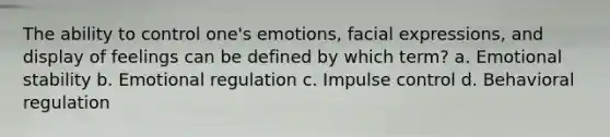 The ability to control one's emotions, facial expressions, and display of feelings can be defined by which term? a. Emotional stability b. Emotional regulation c. Impulse control d. Behavioral regulation