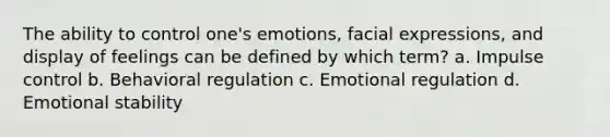 The ability to control one's emotions, facial expressions, and display of feelings can be defined by which term? a. Impulse control b. Behavioral regulation c. Emotional regulation d. Emotional stability