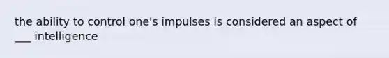 the ability to control one's impulses is considered an aspect of ___ intelligence