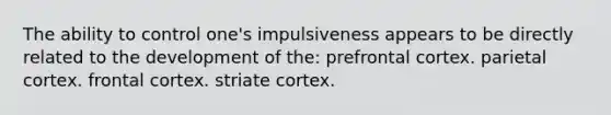 The ability to control one's impulsiveness appears to be directly related to the development of the: prefrontal cortex. parietal cortex. frontal cortex. striate cortex.