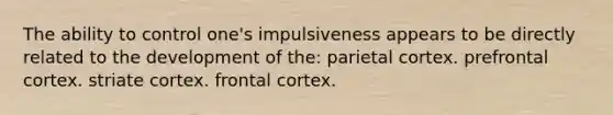 The ability to control one's impulsiveness appears to be directly related to the development of the: parietal cortex. prefrontal cortex. striate cortex. frontal cortex.