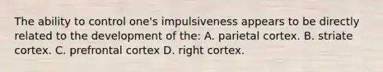 The ability to control one's impulsiveness appears to be directly related to the development of the: A. parietal cortex. B. striate cortex. C. prefrontal cortex D. right cortex.