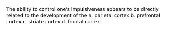 The ability to control one's impulsiveness appears to be directly related to the development of the a. parietal cortex b. prefrontal cortex c. striate cortex d. frontal cortex