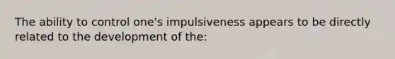 The ability to control one's impulsiveness appears to be directly related to the development of the: