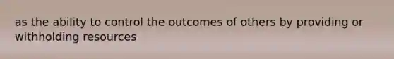 as the ability to control the outcomes of others by providing or withholding resources