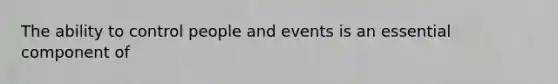 The ability to control people and events is an essential component of