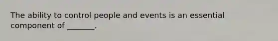 The ability to control people and events is an essential component of _______.