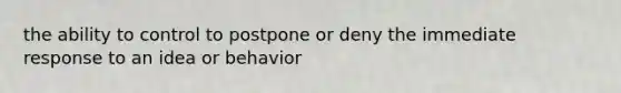 the ability to control to postpone or deny the immediate response to an idea or behavior