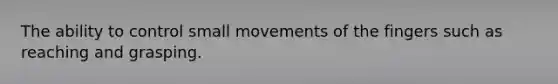 The ability to control small movements of the fingers such as reaching and grasping.