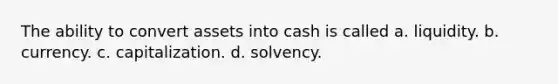 The ability to convert assets into cash is called a. liquidity. b. currency. c. capitalization. d. solvency.