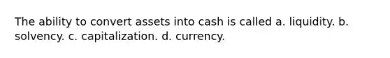 The ability to convert assets into cash is called a. liquidity. b. solvency. c. capitalization. d. currency.