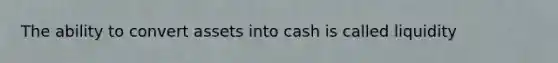 The ability to convert assets into cash is called liquidity