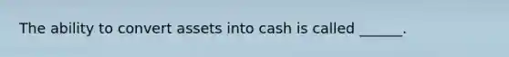 The ability to convert assets into cash is called ______.