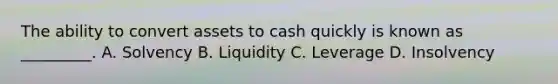 The ability to convert assets to cash quickly is known as _________. A. Solvency B. Liquidity C. Leverage D. Insolvency