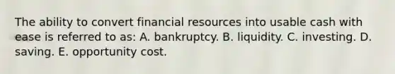 The ability to convert financial resources into usable cash with ease is referred to as: A. bankruptcy. B. liquidity. C. investing. D. saving. E. opportunity cost.