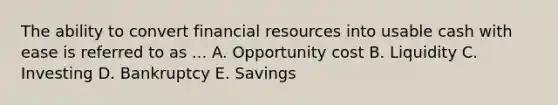 The ability to convert financial resources into usable cash with ease is referred to as ... A. Opportunity cost B. Liquidity C. Investing D. Bankruptcy E. Savings