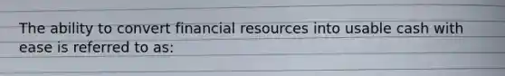 The ability to convert financial resources into usable cash with ease is referred to as: