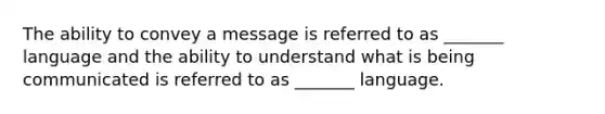 The ability to convey a message is referred to as _______ language and the ability to understand what is being communicated is referred to as _______ language.