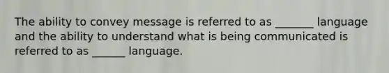 The ability to convey message is referred to as _______ language and the ability to understand what is being communicated is referred to as ______ language.