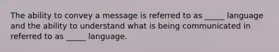 The ability to convey a message is referred to as _____ language and the ability to understand what is being communicated in referred to as _____ language.