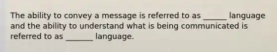 The ability to convey a message is referred to as ______ language and the ability to understand what is being communicated is referred to as _______ language.