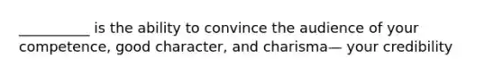 __________ is the ability to convince the audience of your competence, good character, and charisma— your credibility