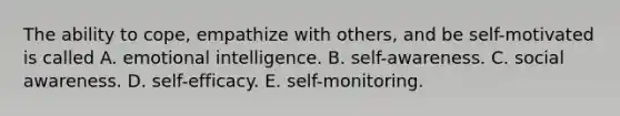 The ability to cope, empathize with others, and be self-motivated is called A. emotional intelligence. B. self-awareness. C. social awareness. D. self-efficacy. E. self-monitoring.