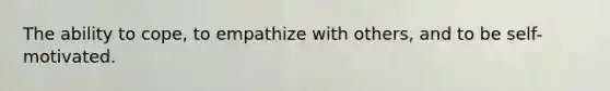 The ability to cope, to empathize with others, and to be self-motivated.