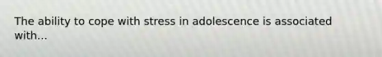 The ability to cope with stress in adolescence is associated with...