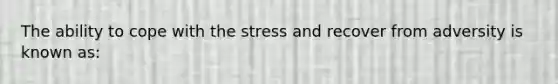 The ability to cope with the stress and recover from adversity is known as: