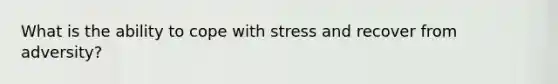 What is the ability to cope with stress and recover from adversity?